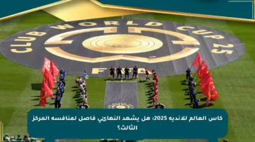 كأس العالم للأندية 2025: هل يشهد النهائي فاصل لمنافسة المركز الثالث؟
